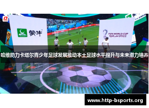 哈维助力卡塔尔青少年足球发展推动本土足球水平提升与未来潜力培养