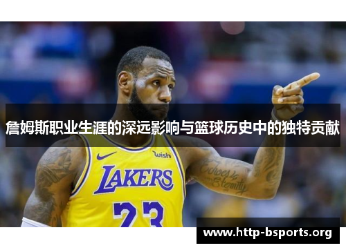 詹姆斯职业生涯的深远影响与篮球历史中的独特贡献