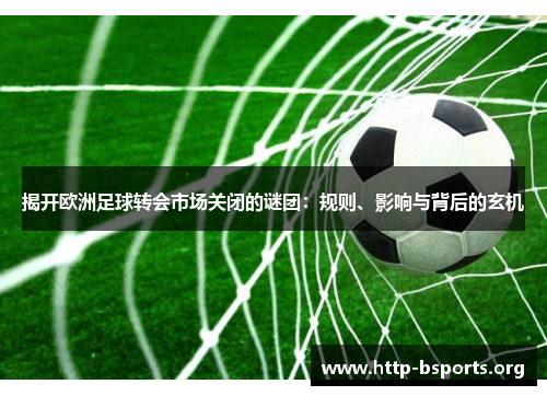 揭开欧洲足球转会市场关闭的谜团：规则、影响与背后的玄机