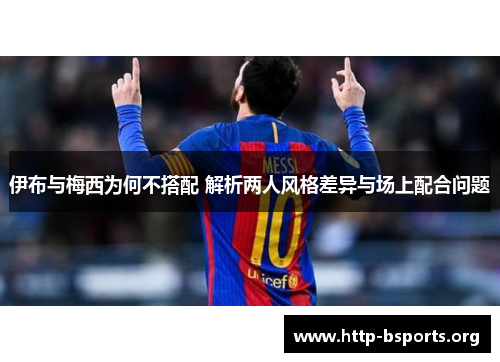 伊布与梅西为何不搭配 解析两人风格差异与场上配合问题