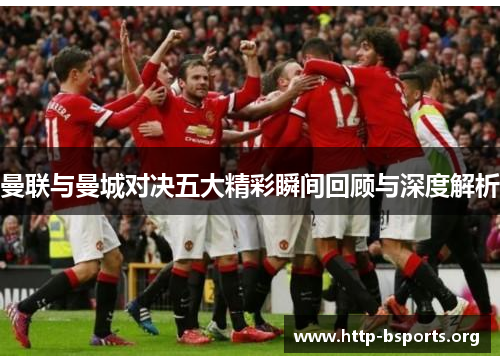 曼联与曼城对决五大精彩瞬间回顾与深度解析 曼联与曼城对决五大精彩瞬间回顾与深度解析