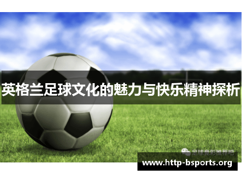 英格兰足球文化的魅力与快乐精神探析 英格兰足球文化的魅力与快乐精神探析