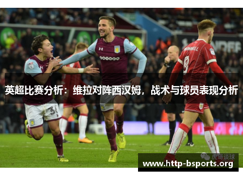 英超比赛分析:维拉对阵西汉姆,战术与球员表现分析 英超比赛分析:维拉对阵西汉姆,战术与球员表现分析