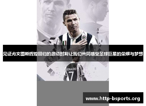 见证尤文图斯辉煌回归的激动时刻让我们共同感受足球巨星的荣耀与梦想 见证尤文图斯辉煌回归的激动时刻让我们共同感受足球巨星的荣耀与梦想