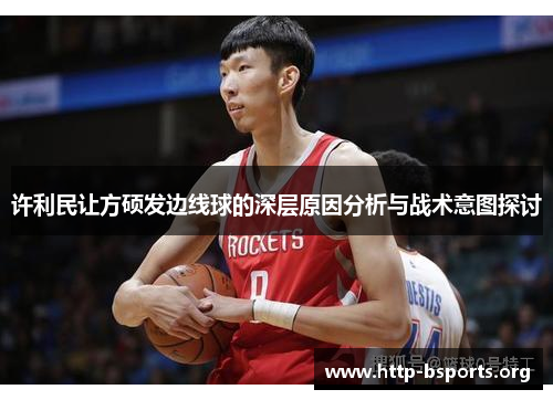 许利民让方硕发边线球的深层原因分析与战术意图探讨 许利民让方硕发边线球的深层原因分析与战术意图探讨