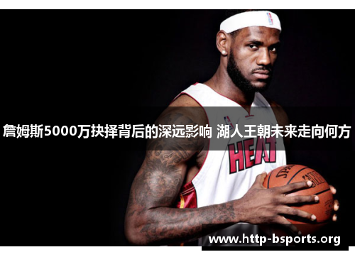 詹姆斯5000万抉择背后的深远影响 湖人王朝未来走向何方 詹姆斯5000万抉择背后的深远影响 湖人王朝未来走向何方
