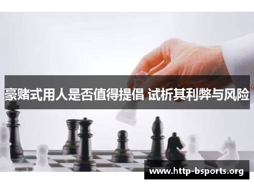 豪赌式用人是否值得提倡 试析其利弊与风险 豪赌式用人是否值得提倡 试析其利弊与风险