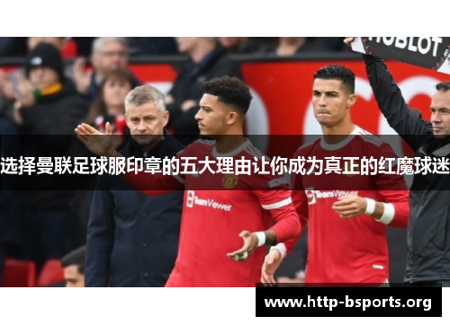 选择曼联足球服印章的五大理由让你成为真正的红魔球迷 选择曼联足球服印章的五大理由让你成为真正的红魔球迷