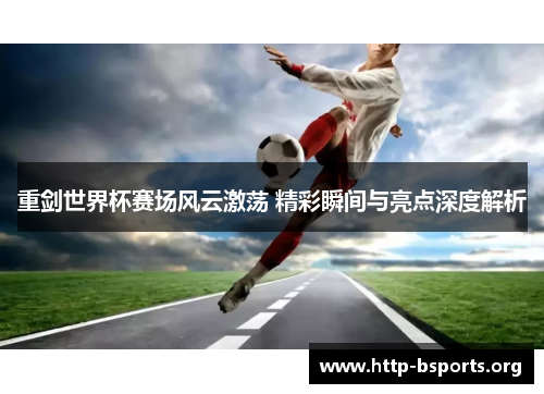 重剑世界杯赛场风云激荡 精彩瞬间与亮点深度解析 重剑世界杯赛场风云激荡 精彩瞬间与亮点深度解析