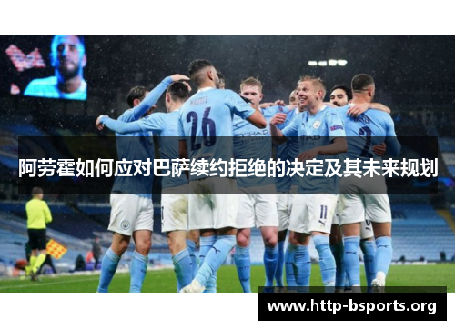 阿劳霍如何应对巴萨续约拒绝的决定及其未来规划