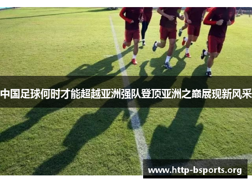 中国足球何时才能超越亚洲强队登顶亚洲之巅展现新风采 中国足球何时才能超越亚洲强队登顶亚洲之巅展现新风采