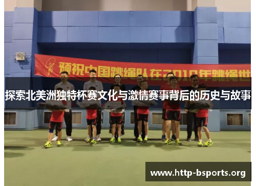 探索北美洲独特杯赛文化与激情赛事背后的历史与故事