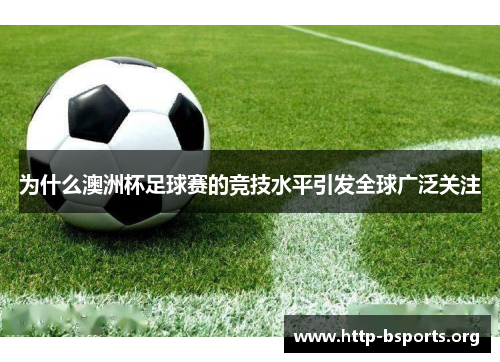为什么澳洲杯足球赛的竞技水平引发全球广泛关注 为什么澳洲杯足球赛的竞技水平引发全球广泛关注