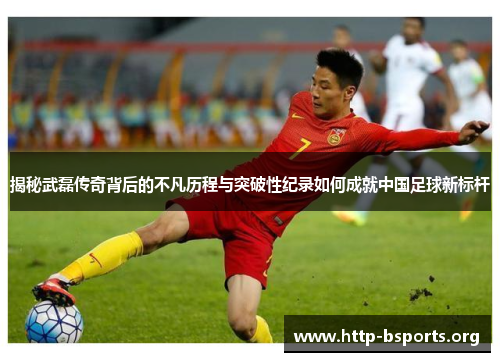 揭秘武磊传奇背后的不凡历程与突破性纪录如何成就中国足球新标杆 揭秘武磊传奇背后的不凡历程与突破性纪录如何成就中国足球新标杆