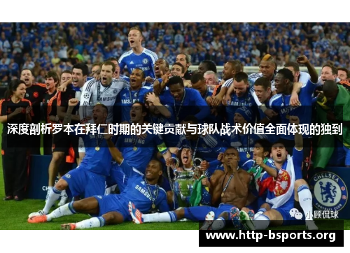 深度剖析罗本在拜仁时期的关键贡献与球队战术价值全面体现的独到