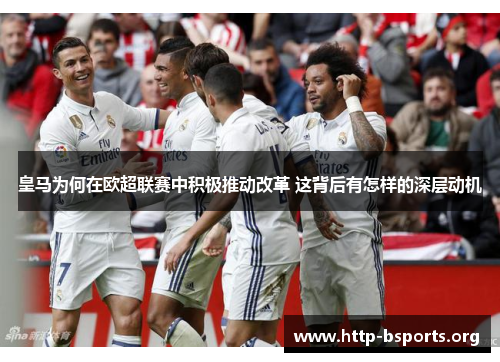 皇马为何在欧超联赛中积极推动改革 这背后有怎样的深层动机 皇马为何在欧超联赛中积极推动改革 这背后有怎样的深层动机