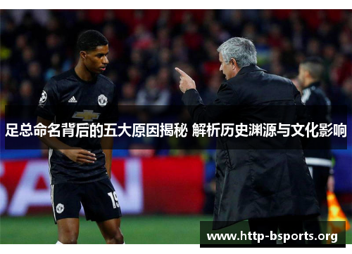 足总命名背后的五大原因揭秘 解析历史渊源与文化影响 足总命名背后的五大原因揭秘 解析历史渊源与文化影响