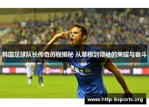 韩国足球队长传奇历程揭秘 从草根到领袖的荣耀与奋斗