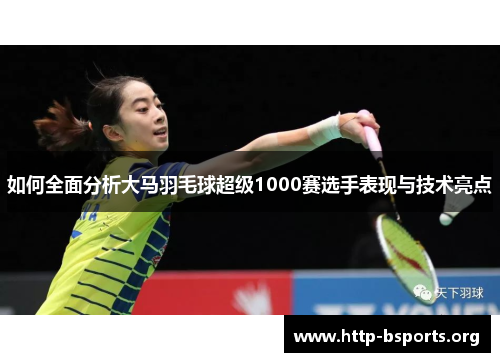 如何全面分析大马羽毛球超级1000赛选手表现与技术亮点 如何全面分析大马羽毛球超级1000赛选手表现与技术亮点