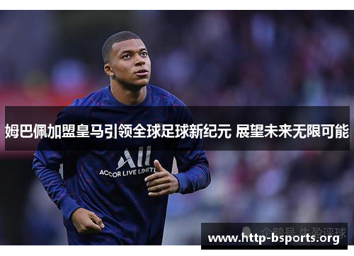 姆巴佩加盟皇马引领全球足球新纪元 展望未来无限可能
