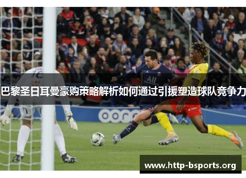 巴黎圣日耳曼豪购策略解析如何通过引援塑造球队竞争力