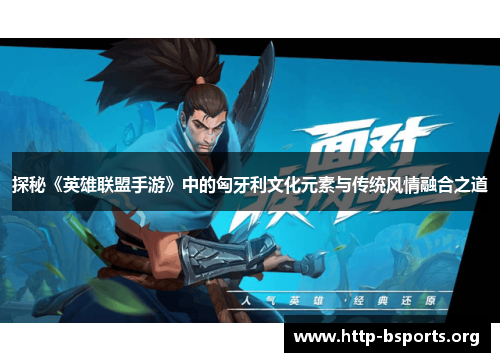 探秘《英雄联盟手游》中的匈牙利文化元素与传统风情融合之道 探秘《英雄联盟手游》中的匈牙利文化元素与传统风情融合之道